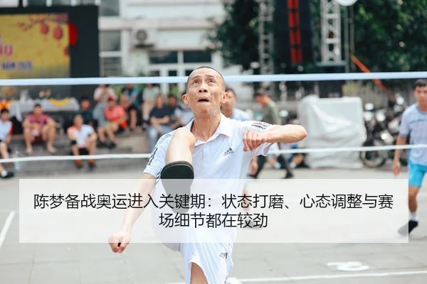 陈梦备战奥运进入关键期：状态打磨、心态调整与赛场细节都在较劲