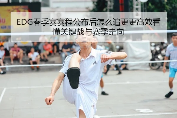 EDG春季赛赛程公布后怎么追更更高效看懂关键战与赛季走向