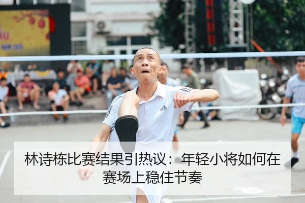 林诗栋比赛结果引热议：年轻小将如何在赛场上稳住节奏