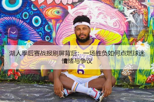湖人季后赛战报刷屏背后：一场胜负如何点燃球迷情绪与争议