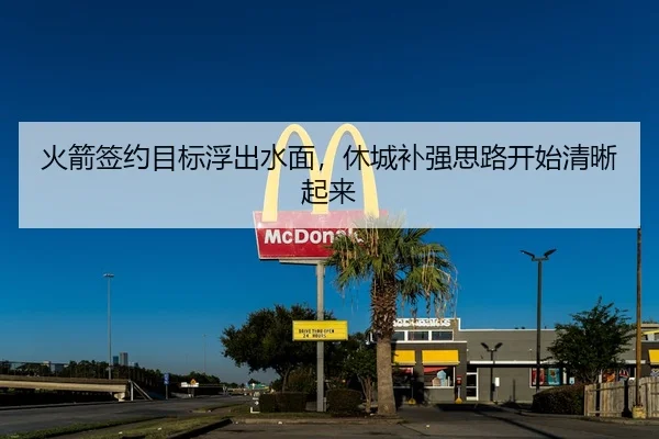 火箭签约目标浮出水面，休城补强思路开始清晰起来