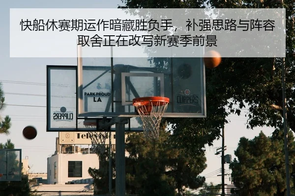快船休赛期运作暗藏胜负手，补强思路与阵容取舍正在改写新赛季前景