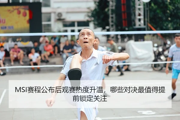 MSI赛程公布后观赛热度升温，哪些对决最值得提前锁定关注