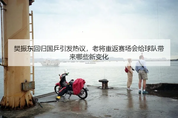 樊振东回归国乒引发热议，老将重返赛场会给球队带来哪些新变化