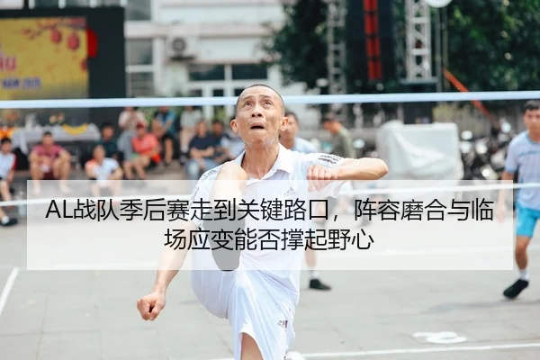 AL战队季后赛走到关键路口，阵容磨合与临场应变能否撑起野心