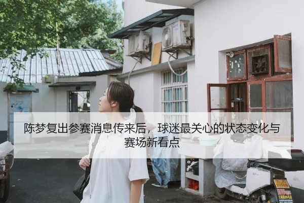 陈梦复出参赛消息传来后，球迷最关心的状态变化与赛场新看点