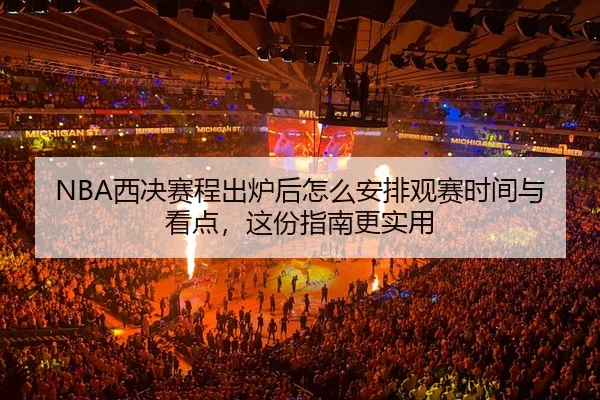 NBA西决赛程出炉后怎么安排观赛时间与看点，这份指南更实用