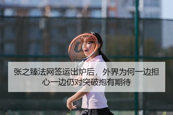张之臻法网签运出炉后，外界为何一边担心一边仍对突破抱有期待